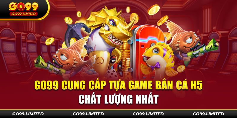 Go99 cung cấp tựa game bắn cá H5 chất lượng nhất