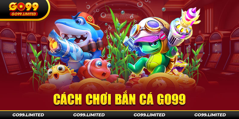 Cách chơi bắn cá Go99